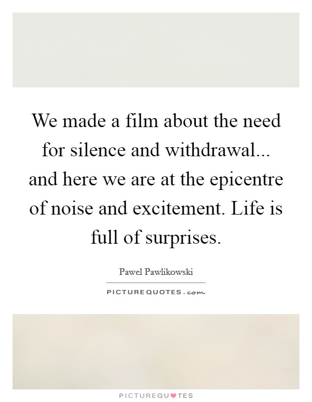 We made a film about the need for silence and withdrawal... and here we are at the epicentre of noise and excitement. Life is full of surprises. Picture Quote #1