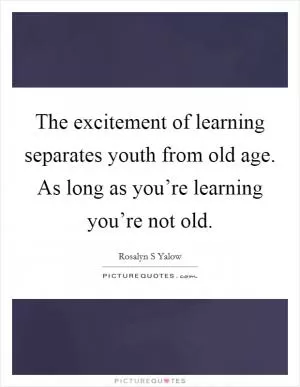 The excitement of learning separates youth from old age. As long as you’re learning you’re not old Picture Quote #1