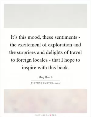 It’s this mood, these sentiments - the excitement of exploration and the surprises and delights of travel to foreign locales - that I hope to inspire with this book Picture Quote #1