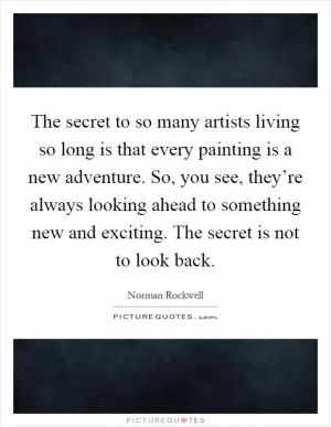 The secret to so many artists living so long is that every painting is a new adventure. So, you see, they’re always looking ahead to something new and exciting. The secret is not to look back Picture Quote #1