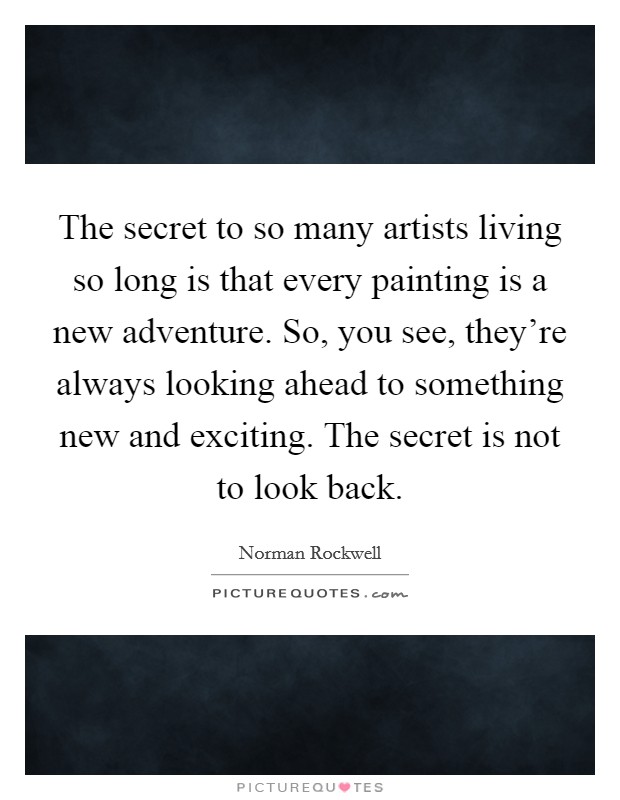 The secret to so many artists living so long is that every painting is a new adventure. So, you see, they're always looking ahead to something new and exciting. The secret is not to look back. Picture Quote #1