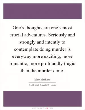 One’s thoughts are one’s most crucial adventures. Seriously and strongly and intently to contemplate doing murder is everyway more exciting, more romantic, more profoundly tragic than the murder done Picture Quote #1