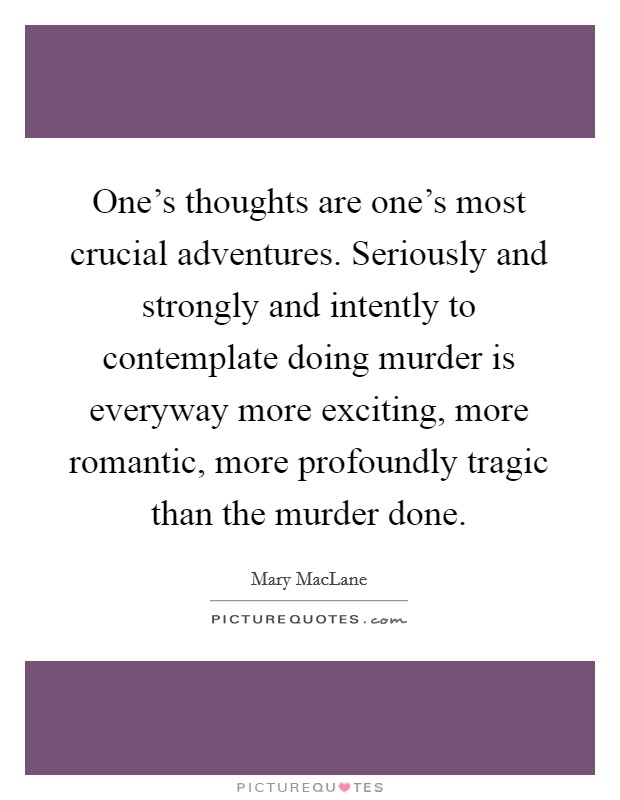 One's thoughts are one's most crucial adventures. Seriously and strongly and intently to contemplate doing murder is everyway more exciting, more romantic, more profoundly tragic than the murder done. Picture Quote #1