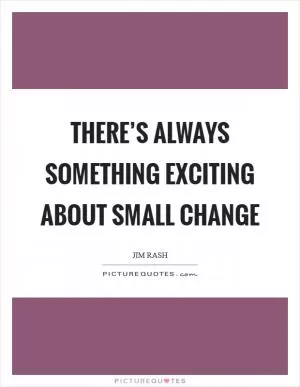 There’s always something exciting about small change Picture Quote #1