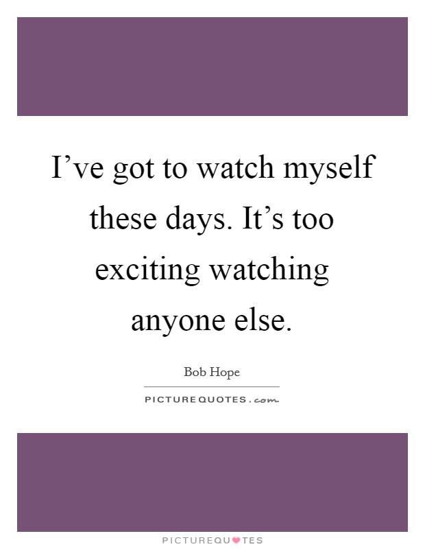 I've got to watch myself these days. It's too exciting watching anyone else. Picture Quote #1