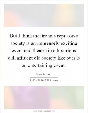 But I think theatre in a repressive society is an immensely exciting event and theatre in a luxurious old, affluent old society like ours is an entertaining event Picture Quote #1