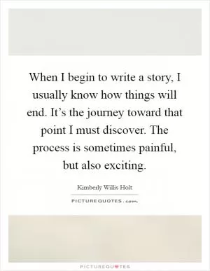 When I begin to write a story, I usually know how things will end. It’s the journey toward that point I must discover. The process is sometimes painful, but also exciting Picture Quote #1