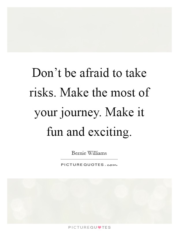 Don't be afraid to take risks. Make the most of your journey. Make it fun and exciting. Picture Quote #1
