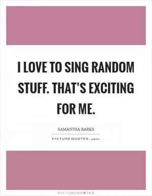 I love to sing random stuff. That’s exciting for me Picture Quote #1