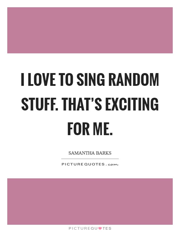 I love to sing random stuff. That's exciting for me. Picture Quote #1