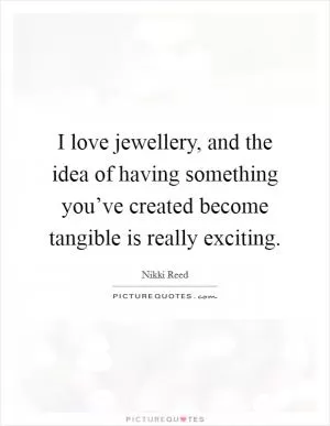 I love jewellery, and the idea of having something you’ve created become tangible is really exciting Picture Quote #1