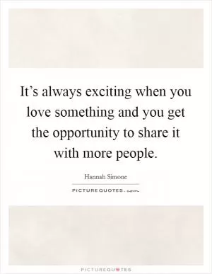 It’s always exciting when you love something and you get the opportunity to share it with more people Picture Quote #1