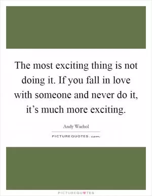The most exciting thing is not doing it. If you fall in love with someone and never do it, it’s much more exciting Picture Quote #1