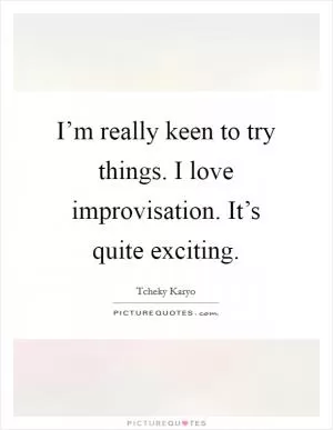 I’m really keen to try things. I love improvisation. It’s quite exciting Picture Quote #1