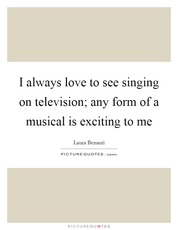 I always love to see singing on television; any form of a musical is exciting to me Picture Quote #1