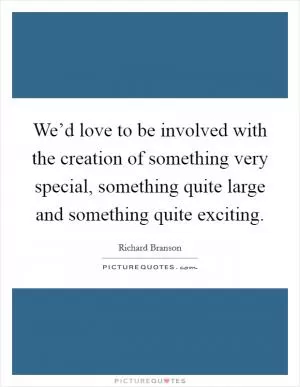 We’d love to be involved with the creation of something very special, something quite large and something quite exciting Picture Quote #1