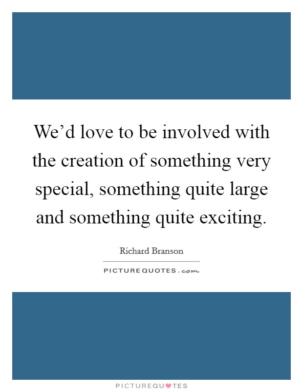 We'd love to be involved with the creation of something very special, something quite large and something quite exciting. Picture Quote #1