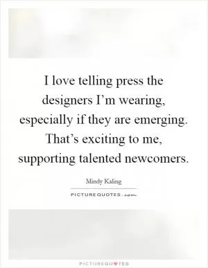 I love telling press the designers I’m wearing, especially if they are emerging. That’s exciting to me, supporting talented newcomers Picture Quote #1