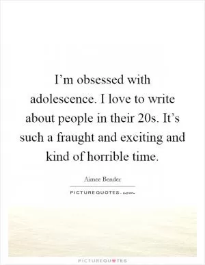 I’m obsessed with adolescence. I love to write about people in their 20s. It’s such a fraught and exciting and kind of horrible time Picture Quote #1