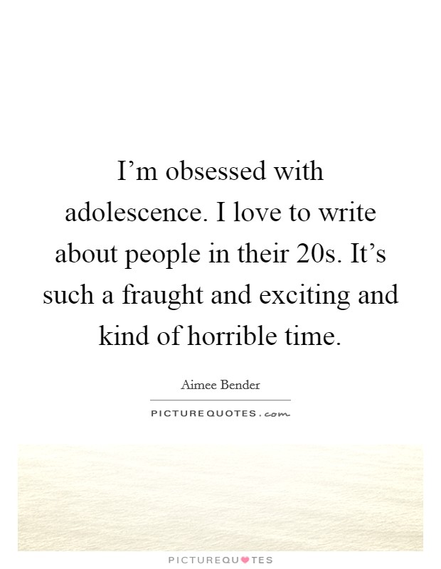 I'm obsessed with adolescence. I love to write about people in their 20s. It's such a fraught and exciting and kind of horrible time. Picture Quote #1
