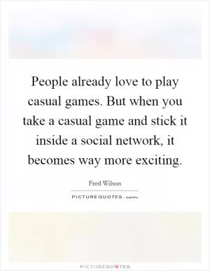 People already love to play casual games. But when you take a casual game and stick it inside a social network, it becomes way more exciting Picture Quote #1