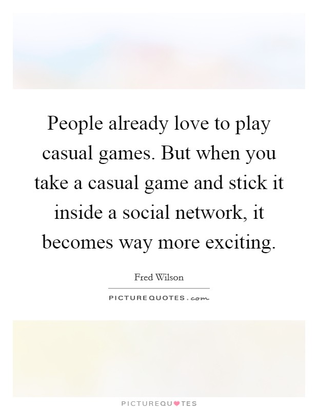 People already love to play casual games. But when you take a casual game and stick it inside a social network, it becomes way more exciting. Picture Quote #1