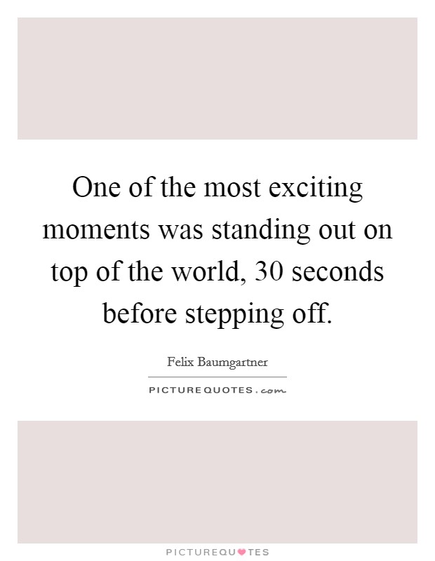 One of the most exciting moments was standing out on top of the world, 30 seconds before stepping off. Picture Quote #1