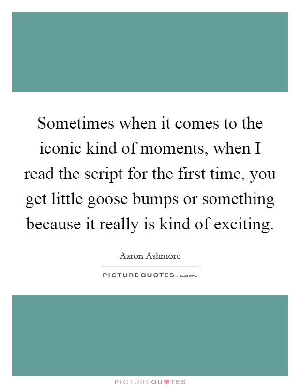 Sometimes when it comes to the iconic kind of moments, when I read the script for the first time, you get little goose bumps or something because it really is kind of exciting. Picture Quote #1