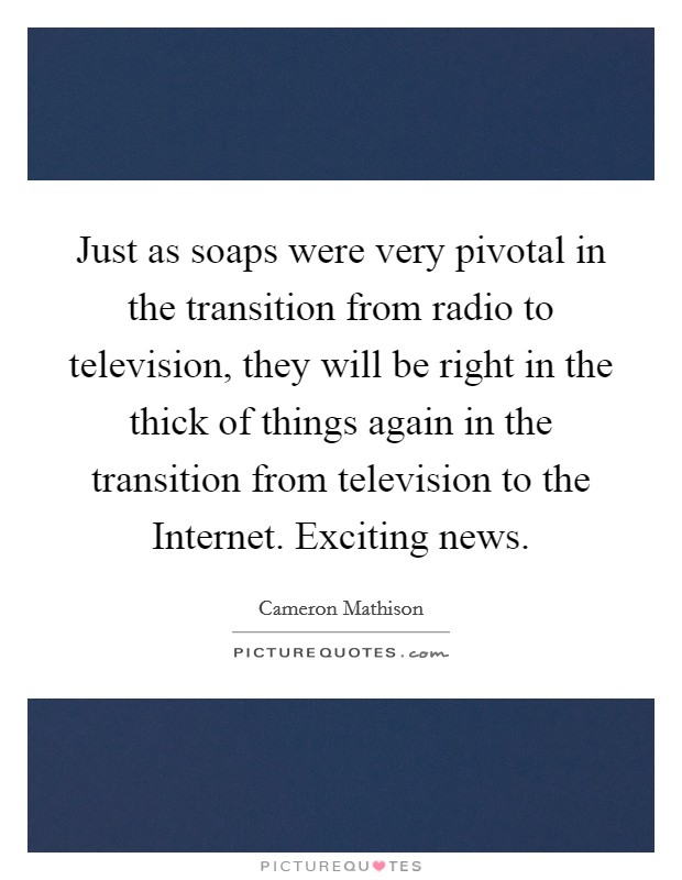 Just as soaps were very pivotal in the transition from radio to television, they will be right in the thick of things again in the transition from television to the Internet. Exciting news. Picture Quote #1