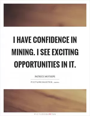 I have confidence in mining. I see exciting opportunities in it Picture Quote #1