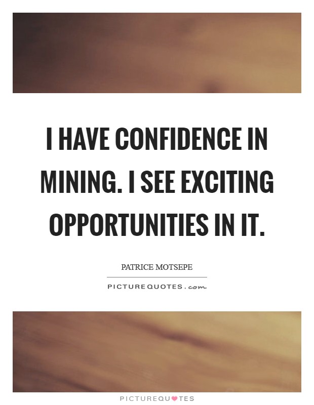 I have confidence in mining. I see exciting opportunities in it. Picture Quote #1