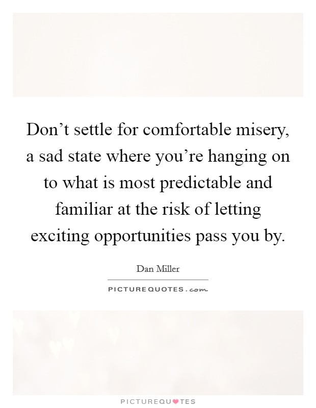 Don't settle for comfortable misery, a sad state where you're hanging on to what is most predictable and familiar at the risk of letting exciting opportunities pass you by. Picture Quote #1