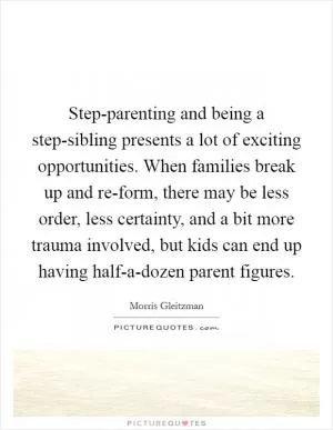 Step-parenting and being a step-sibling presents a lot of exciting opportunities. When families break up and re-form, there may be less order, less certainty, and a bit more trauma involved, but kids can end up having half-a-dozen parent figures Picture Quote #1