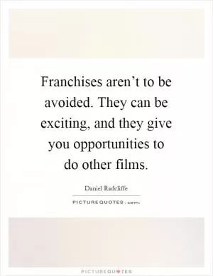 Franchises aren’t to be avoided. They can be exciting, and they give you opportunities to do other films Picture Quote #1