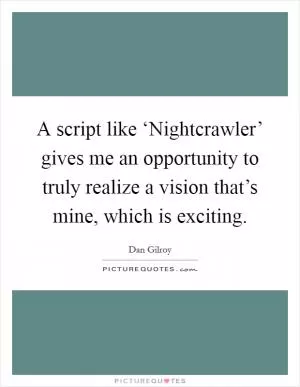 A script like ‘Nightcrawler’ gives me an opportunity to truly realize a vision that’s mine, which is exciting Picture Quote #1