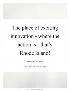 The place of exciting innovation - where the action is - that’s Rhode Island! Picture Quote #1