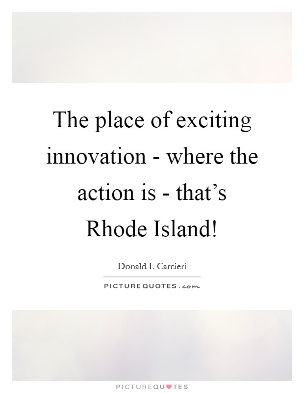 The place of exciting innovation - where the action is - that's Rhode Island! Picture Quote #1