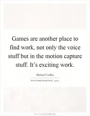 Games are another place to find work, not only the voice stuff but in the motion capture stuff. It’s exciting work Picture Quote #1