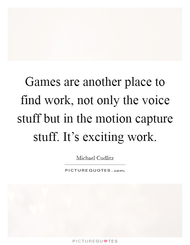 Games are another place to find work, not only the voice stuff but in the motion capture stuff. It's exciting work. Picture Quote #1
