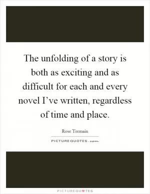The unfolding of a story is both as exciting and as difficult for each and every novel I’ve written, regardless of time and place Picture Quote #1