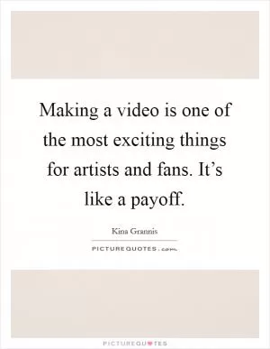 Making a video is one of the most exciting things for artists and fans. It’s like a payoff Picture Quote #1