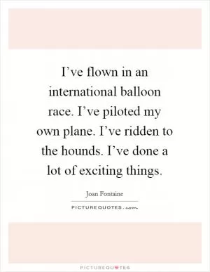 I’ve flown in an international balloon race. I’ve piloted my own plane. I’ve ridden to the hounds. I’ve done a lot of exciting things Picture Quote #1