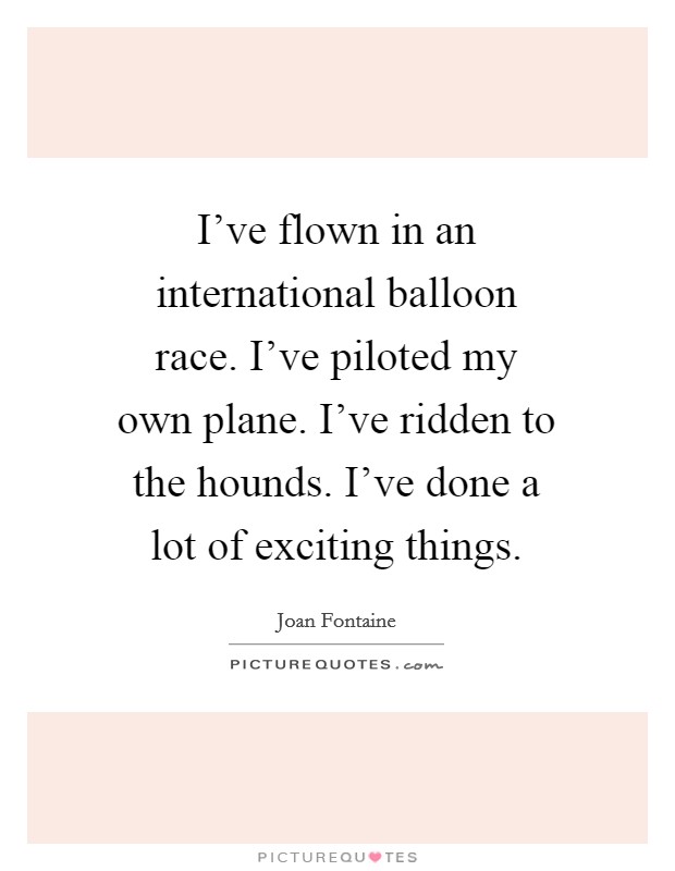 I've flown in an international balloon race. I've piloted my own plane. I've ridden to the hounds. I've done a lot of exciting things. Picture Quote #1