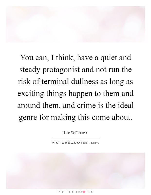 You can, I think, have a quiet and steady protagonist and not run the risk of terminal dullness as long as exciting things happen to them and around them, and crime is the ideal genre for making this come about. Picture Quote #1