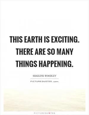 This earth is exciting. There are so many things happening Picture Quote #1