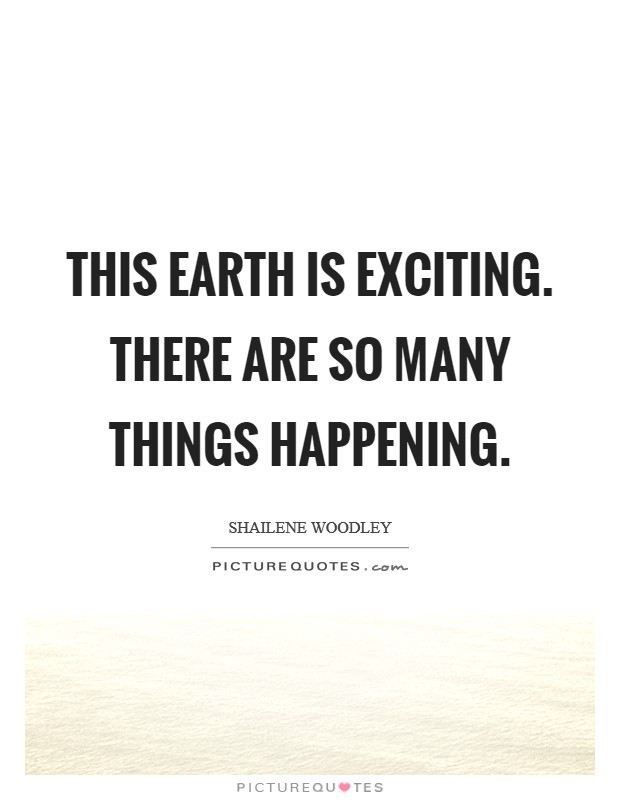 This earth is exciting. There are so many things happening. Picture Quote #1
