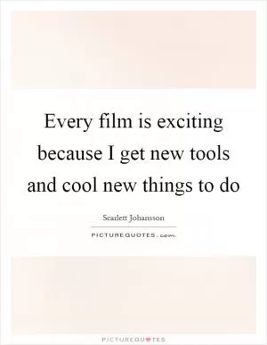 Every film is exciting because I get new tools and cool new things to do Picture Quote #1