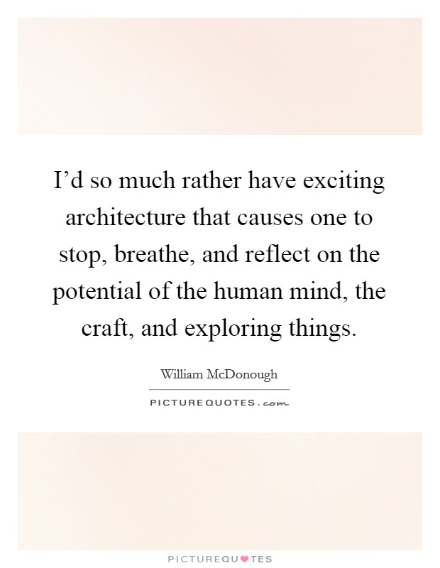 I'd so much rather have exciting architecture that causes one to stop, breathe, and reflect on the potential of the human mind, the craft, and exploring things. Picture Quote #1