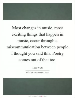 Most changes in music, most exciting things that happen in music, occur through a miscommunication between people I thought you said this. Poetry comes out of that too Picture Quote #1