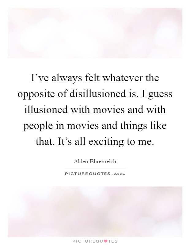 I've always felt whatever the opposite of disillusioned is. I guess illusioned with movies and with people in movies and things like that. It's all exciting to me. Picture Quote #1